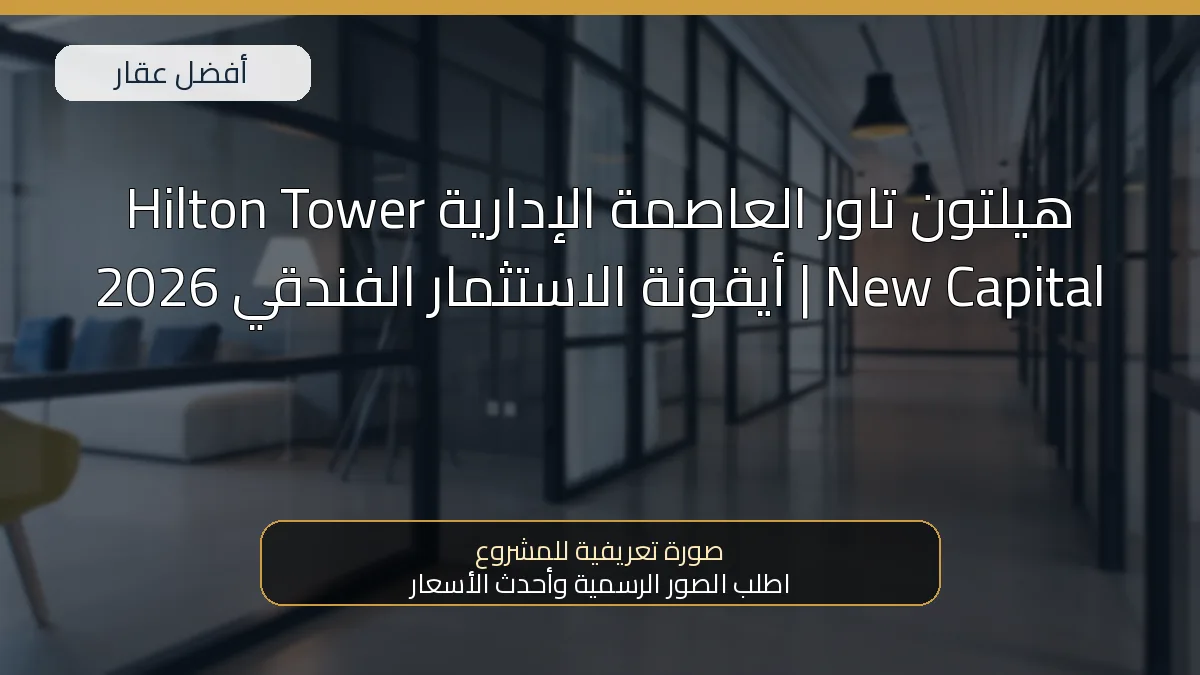 هيلتون تاور العاصمة الإدارية Hilton Tower New Capital | أيقونة الاستثمار الفندقي 2026 — صورة تعريفية للمشروع